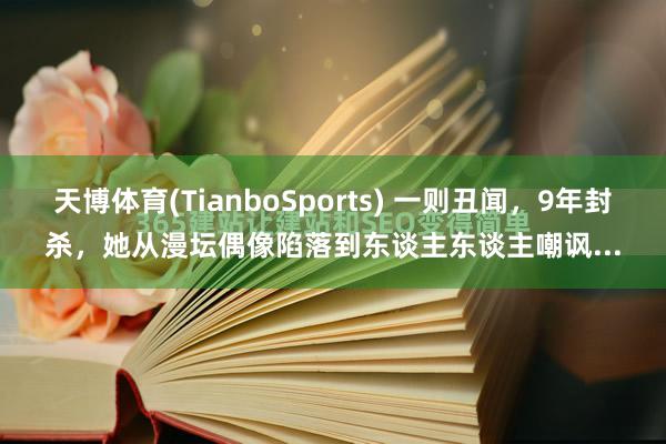 天博体育(TianboSports) 一则丑闻,9年封杀,她从漫坛偶像陷落到东谈主东谈主嘲讽...