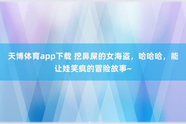天博体育app下载 挖鼻屎的女海盗，哈哈哈，能让娃笑疯的冒险故事~