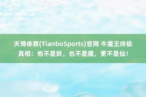 天博体育(TianboSports)官网 牛魔王终极真相：他不是妖，也不是魔，更不是仙！