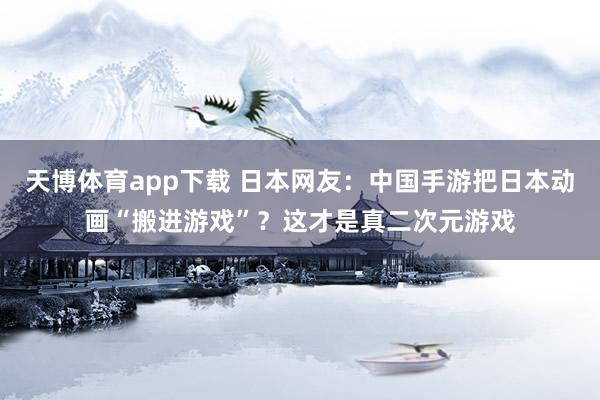 天博体育app下载 日本网友:中国手游把日本动画“搬进游戏”?这才是真二次元游戏
