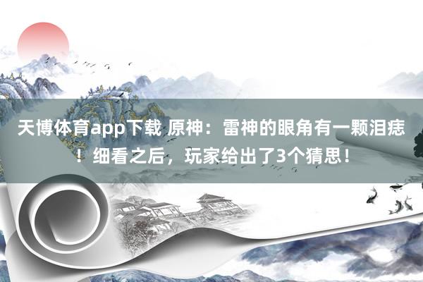天博体育app下载 原神：雷神的眼角有一颗泪痣！细看之后，玩家给出了3个猜思！