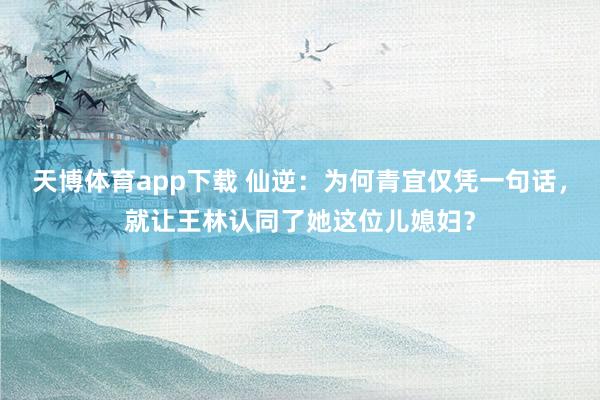 天博体育app下载 仙逆：为何青宜仅凭一句话，就让王林认同了她这位儿媳妇？