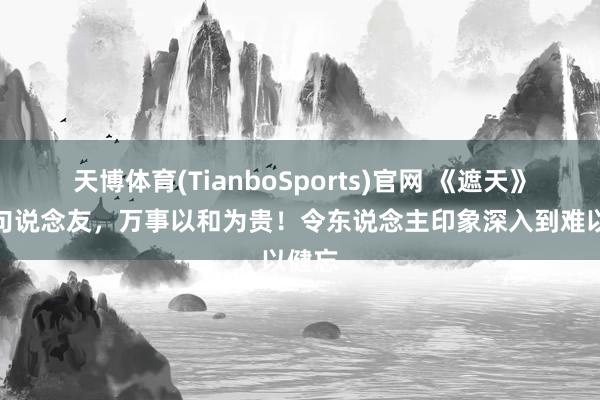 天博体育(TianboSports)官网 《遮天》中一句说念友，万事以和为贵！令东说念主印象深入到难以健忘