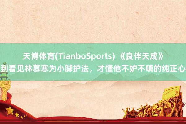 天博体育(TianboSports) 《良伴天成》直到看见林慕寒为小脚护法，才懂他不妒不嗔的纯正心思