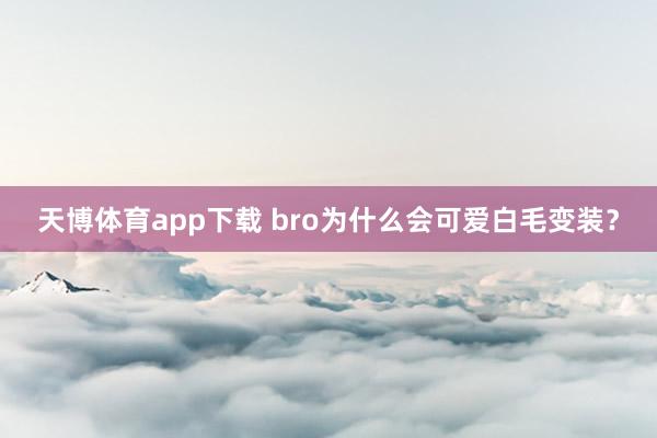 天博体育app下载 bro为什么会可爱白毛变装？
