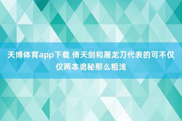 天博体育app下载 倚天剑和屠龙刀代表的可不仅仅两本诡秘那么粗浅