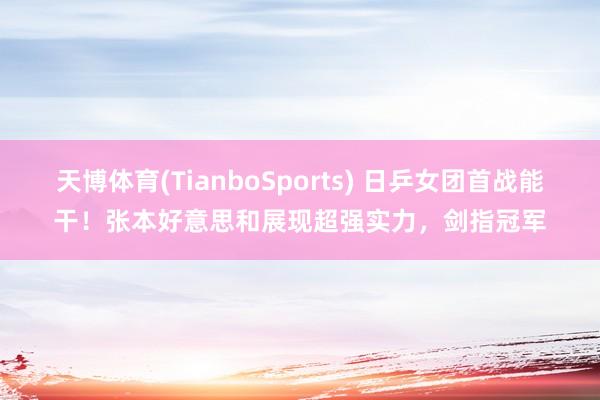 天博体育(TianboSports) 日乒女团首战能干！张本好意思和展现超强实力，剑指冠军