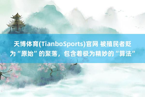 天博体育(TianboSports)官网 被殖民者贬为“原始”的聚落，包含着极为精妙的“算法”