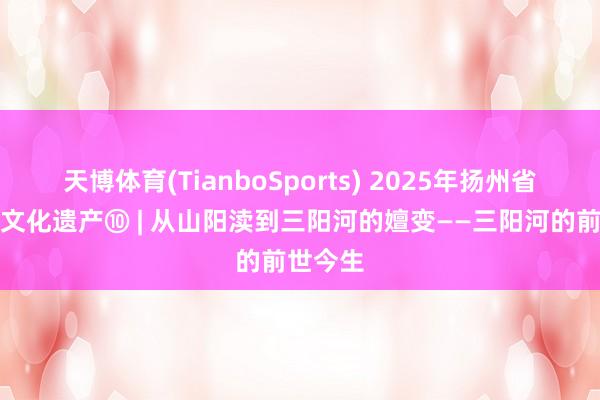 天博体育(TianboSports) 2025年扬州省级地名文化遗产⑩ | 从山阳渎到三阳河的嬗变——三阳河的前世今生