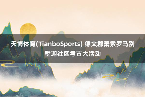 天博体育(TianboSports) 德文郡萧索罗马别墅迎社区考古大活动