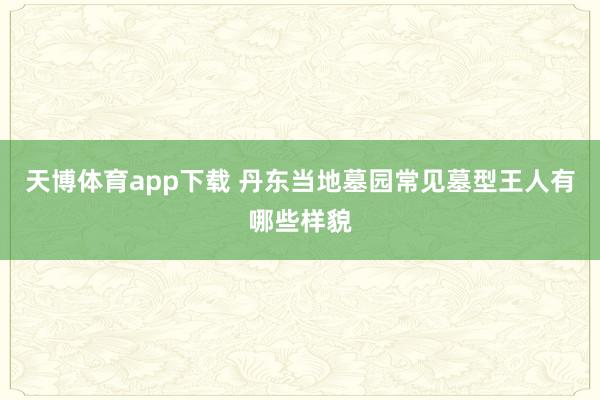 天博体育app下载 丹东当地墓园常见墓型王人有哪些样貌