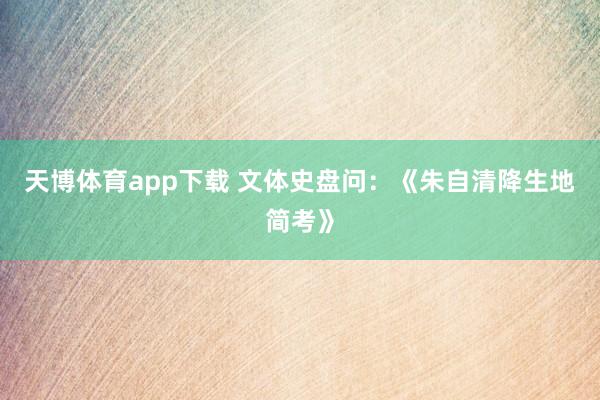 天博体育app下载 文体史盘问：《朱自清降生地简考》