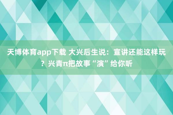 天博体育app下载 大兴后生说：宣讲还能这样玩？兴青π把故事“演”给你听