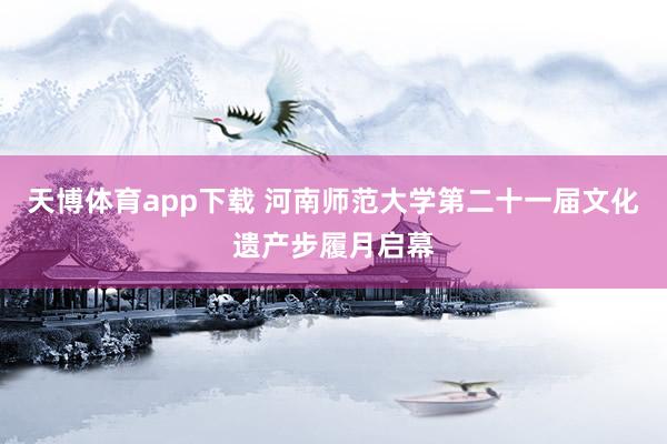天博体育app下载 河南师范大学第二十一届文化遗产步履月启幕