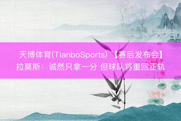 天博体育(TianboSports) 【赛后发布会】拉莫斯：诚然只拿一分 但球队将重回正轨