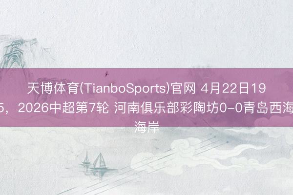 天博体育(TianboSports)官网 4月22日19:35，2026中超第7轮 河南俱乐部彩陶坊0-0青岛西海岸