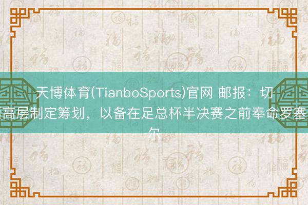 天博体育(TianboSports)官网 邮报:切尔西高层制定筹划,以备在足总杯半决赛之前奉命罗塞尼尔