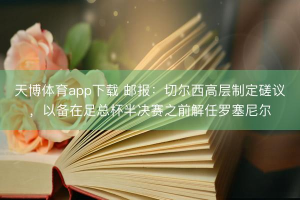 天博体育app下载 邮报：切尔西高层制定磋议，以备在足总杯半决赛之前解任罗塞尼尔
