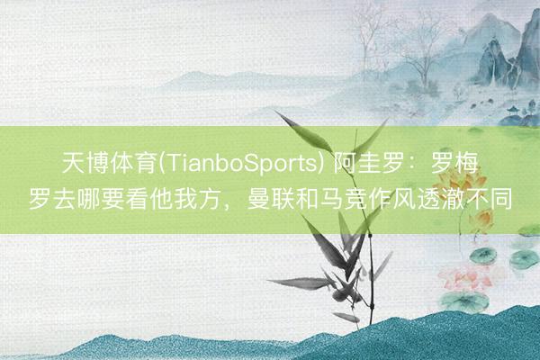 天博体育(TianboSports) 阿圭罗：罗梅罗去哪要看他我方，曼联和马竞作风透澈不同