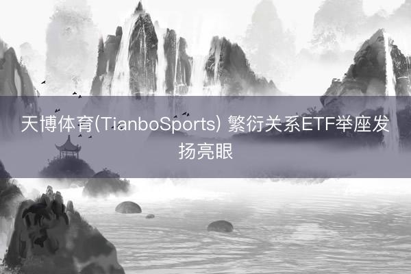 天博体育(TianboSports) 繁衍关系ETF举座发扬亮眼