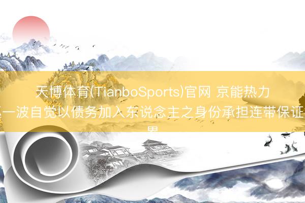 天博体育(TianboSports)官网 京能热力:赵一波自觉以债务加入东说念主之身份承担连带保证拖累