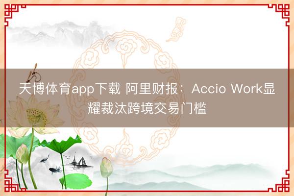 天博体育app下载 阿里财报：Accio Work显耀裁汰跨境交易门槛