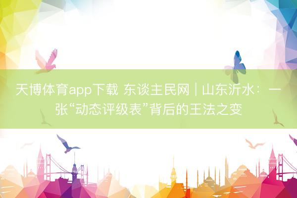 天博体育app下载 东谈主民网 | 山东沂水：一张“动态评级表”背后的王法之变