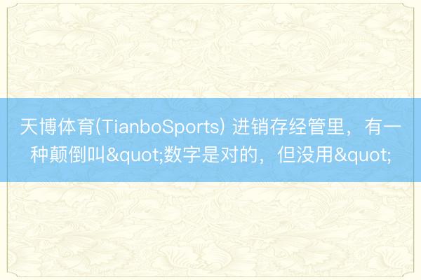 天博体育(TianboSports) 进销存经管里，有一种颠倒叫"数字是对的，但没用"