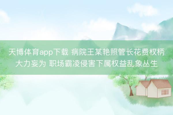 天博体育app下载 病院王某艳照管长花费权柄大力妄为 职场霸凌侵害下属权益乱象丛生