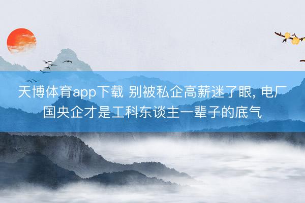 天博体育app下载 别被私企高薪迷了眼， 电厂国央企才是工科东谈主一辈子的底气