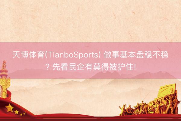 天博体育(TianboSports) 做事基本盘稳不稳? 先看民企有莫得被护住!