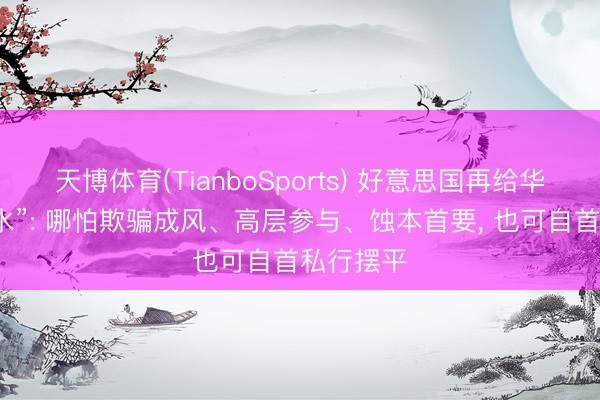 天博体育(TianboSports) 好意思国再给华尔街“放水”: 哪怕欺骗成风、高层参与、蚀本首要, 也可自首私行摆平
