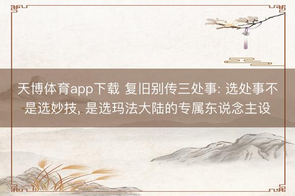 天博体育app下载 复旧别传三处事: 选处事不是选妙技， 是选玛法大陆的专属东说念主设