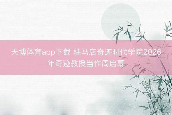 天博体育app下载 驻马店奇迹时代学院2026年奇迹教授当作周启幕