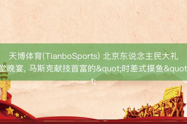 天博体育(TianboSports) 北京东说念主民大礼堂晚宴， 马斯克献技首富的"时差式摸鱼"