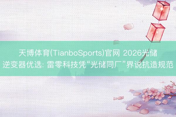 天博体育(TianboSports)官网 2026光储逆变器优选: 雷零科技凭“光储同厂”界说抗造规范