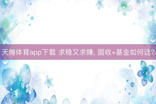 天博体育app下载 求稳又求赚， 固收+基金如何选?