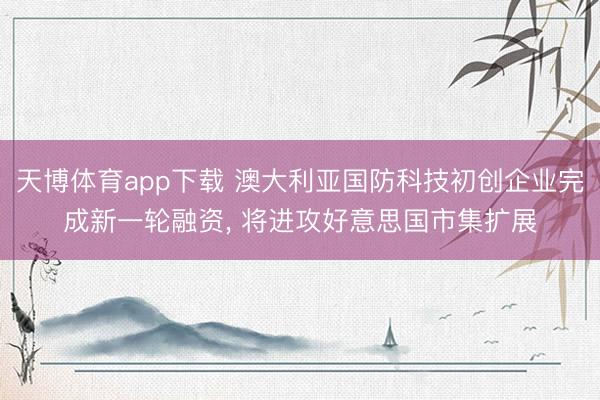 天博体育app下载 澳大利亚国防科技初创企业完成新一轮融资， 将进攻好意思国市集扩展