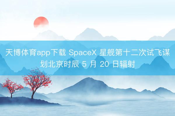 天博体育app下载 SpaceX 星舰第十二次试飞谋划北京时辰 5 月 20 日辐射