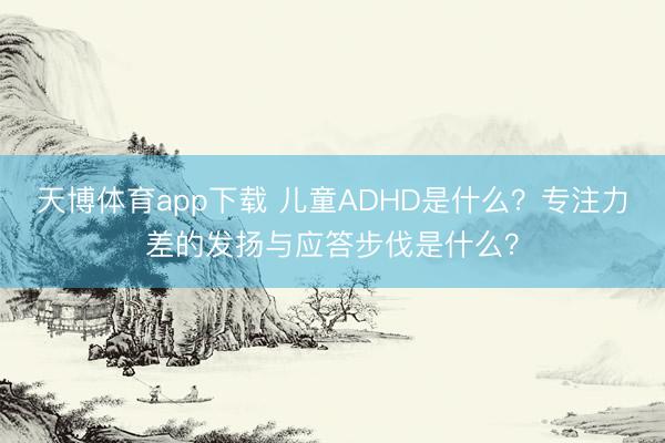 天博体育app下载 儿童ADHD是什么？专注力差的发扬与应答步伐是什么？