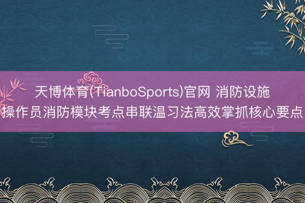 天博体育(TianboSports)官网 消防设施操作员消防模块考点串联温习法高效掌抓核心要点