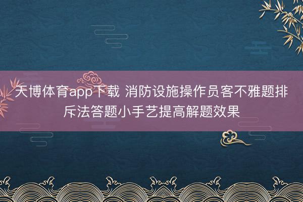 天博体育app下载 消防设施操作员客不雅题排斥法答题小手艺提高解题效果