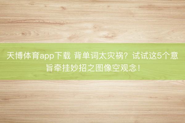 天博体育app下载 背单词太灾祸？试试这5个意旨牵挂妙招之图像空观念！