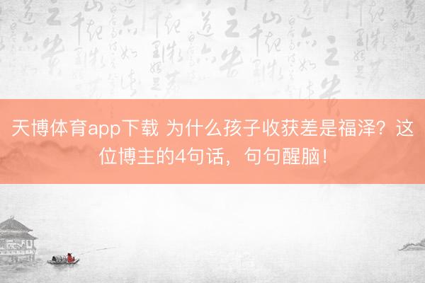 天博体育app下载 为什么孩子收获差是福泽？这位博主的4句话，句句醒脑！
