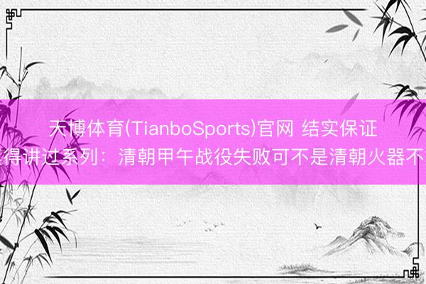 天博体育(TianboSports)官网 结实保证莫得讲过系列：清朝甲午战役失败可不是清朝火器不好