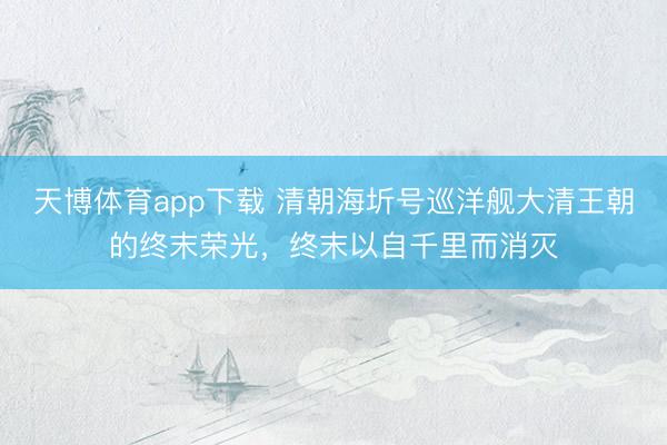 天博体育app下载 清朝海圻号巡洋舰大清王朝的终末荣光，终末以自千里而消灭