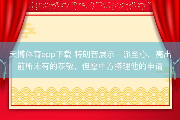天博体育app下载 特朗普展示一派至心，亮出前所未有的恭敬，但愿中方搭理他的申请