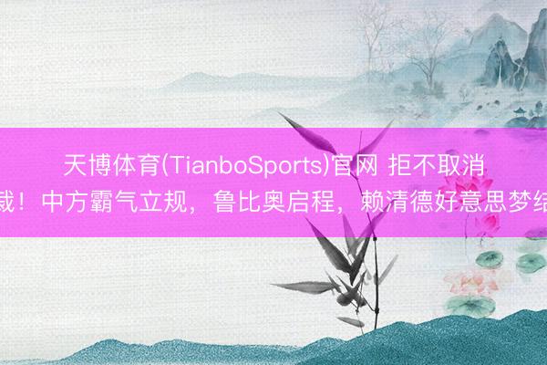 天博体育(TianboSports)官网 拒不取消制裁！中方霸气立规，鲁比奥启程，赖清德好意思梦结巴