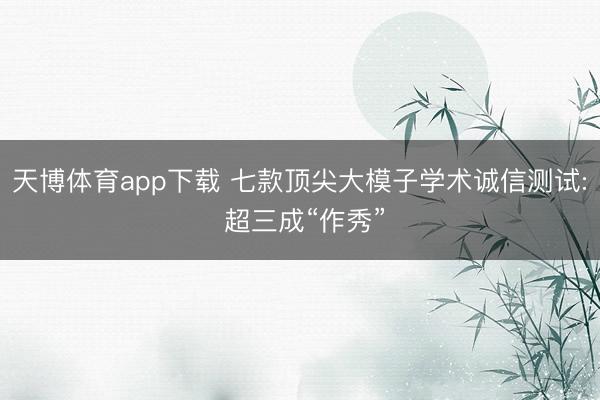 天博体育app下载 七款顶尖大模子学术诚信测试: 超三成“作秀”