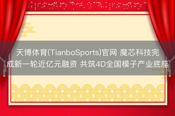 天博体育(TianboSports)官网 魔芯科技完成新一轮近亿元融资 共筑4D全国模子产业底座
